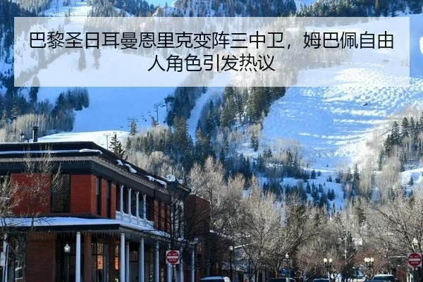巴黎圣日耳曼恩里克变阵三中卫，姆巴佩自由人角色引发热议