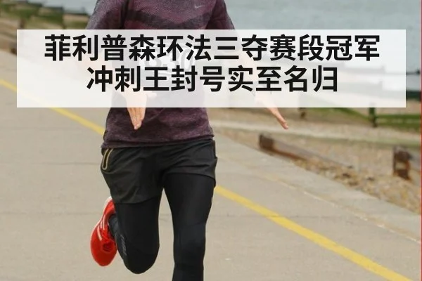 菲利普森环法三夺赛段冠军冲刺王封号实至名归