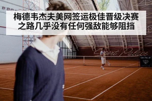 梅德韦杰夫美网签运极佳晋级决赛之路几乎没有任何强敌能够阻挡