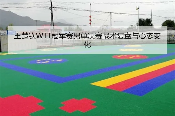 王楚钦WTT冠军赛男单决赛战术复盘与心态变化
