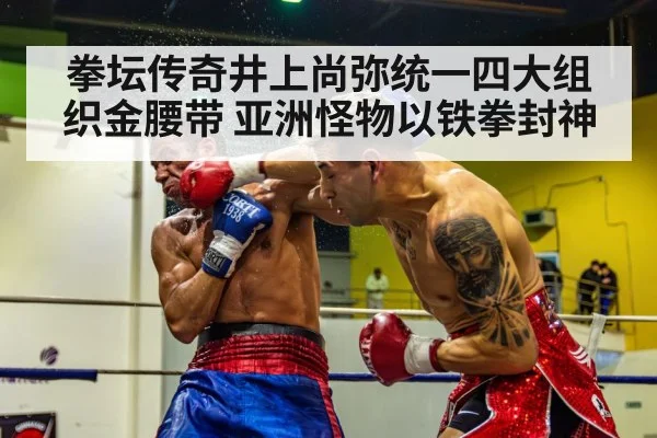 拳坛传奇井上尚弥统一四大组织金腰带 亚洲怪物以铁拳封神