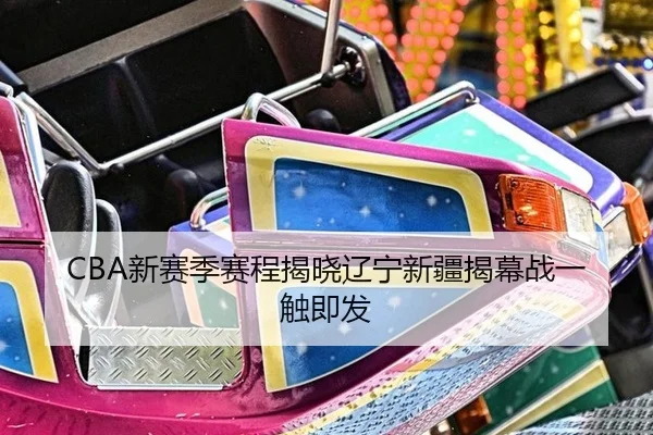 CBA新赛季赛程揭晓辽宁新疆揭幕战一触即发