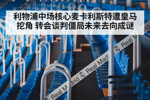 利物浦中场核心麦卡利斯特遭皇马挖角 转会谈判僵局未来去向成谜
