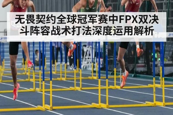 无畏契约全球冠军赛中FPX双决斗阵容战术打法深度运用解析