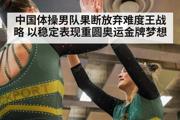 中国体操男队果断放弃难度王战略 以稳定表现重圆奥运金牌梦想