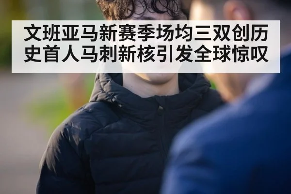 文班亚马新赛季场均三双创历史首人马刺新核引发全球惊叹