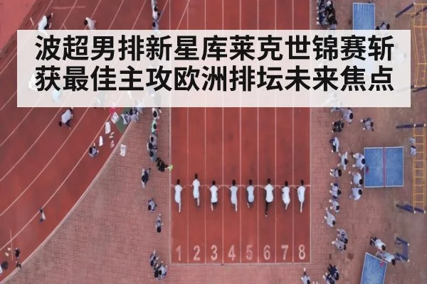波超男排新星库莱克世锦赛斩获最佳主攻欧洲排坛未来焦点