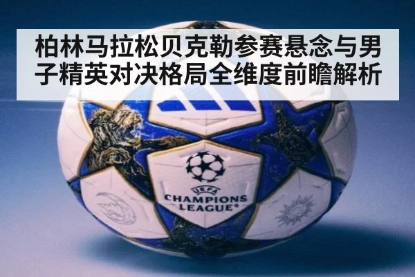 柏林马拉松贝克勒参赛悬念与男子精英对决格局全维度前瞻解析
